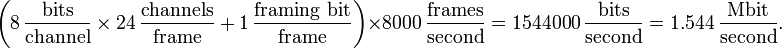 \left( 8\,\frac{\mathrm{bits}}{\mathrm{channel}} \times 24\,\frac{\mathrm{channels}}{\mathrm{frame}} + 1\,\frac{\mathrm{framing\ bit}}{\mathrm{frame}} \right)
\times 8000\,\frac{\mathrm{frames}}{\mathrm{second}} =
1544000\,\frac{\mathrm{bits}}{\mathrm{second}} =
1.544\,\frac{\mathrm{Mbit}}{\mathrm{second}}.